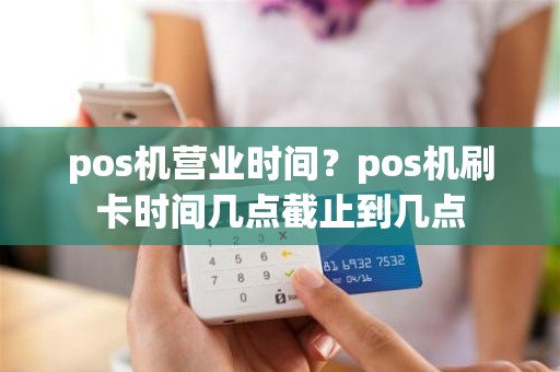 pos机营业时间？pos机刷卡时间几点截止到几点