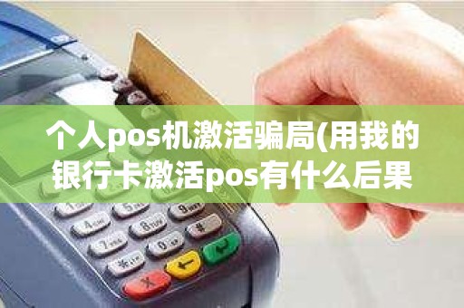 个人pos机激活骗局(用我的银行卡激活pos有什么后果)