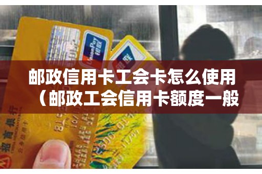 邮政信用卡工会卡怎么使用（邮政工会信用卡额度一般是多少）