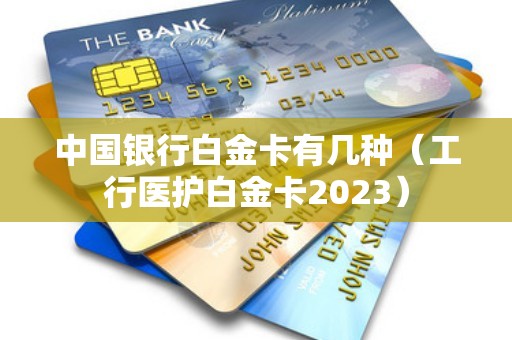 中国银行白金卡有几种（工行医护白金卡2023）