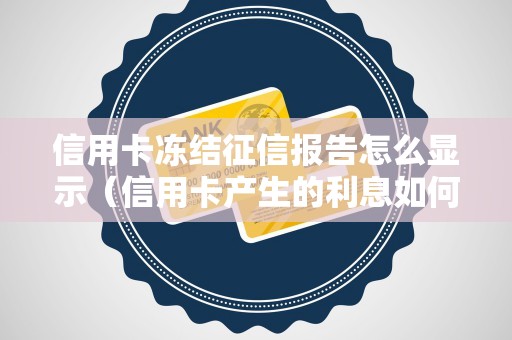 信用卡冻结征信报告怎么显示（信用卡产生的利息如何申请退还）