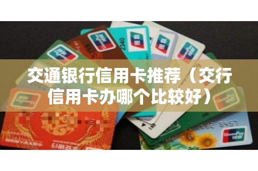 交通银行信用卡推荐(交行信用卡办哪个比较好) 