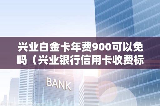 兴业白金卡年费900可以免吗（兴业银行信用卡收费标准）