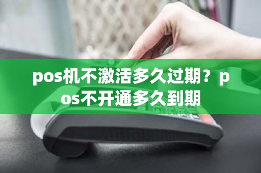 pos机不激活多久过期？pos不开通多久到期