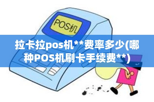 拉卡拉pos机**费率多少(哪种POS机刷卡手续费**)