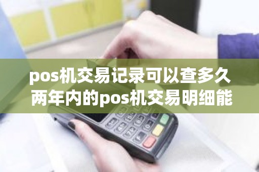 pos机交易记录可以查多久 两年内的pos机交易明细能查到吗