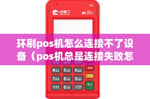 环刷pos机怎么连接不了设备（pos机总是连接失败怎么办）