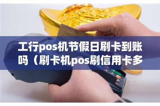 工行pos机节假日刷卡到账吗（刷卡机pos刷信用卡多少手续费）