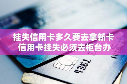 挂失信用卡多久要去拿新卡 信用卡挂失必须去柜台办理吗