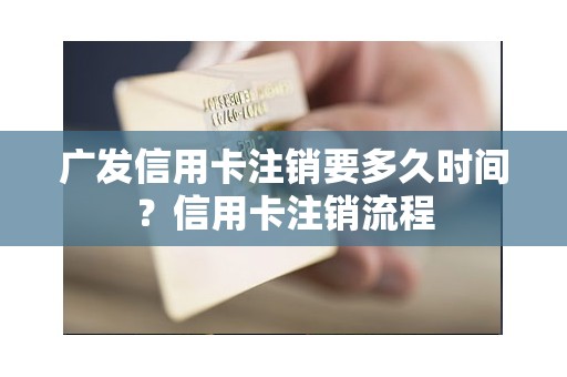 广发信用卡注销要多久时间？信用卡注销流程