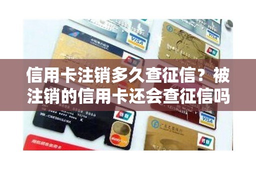 信用卡注销多久查征信？被注销的信用卡还会查征信吗