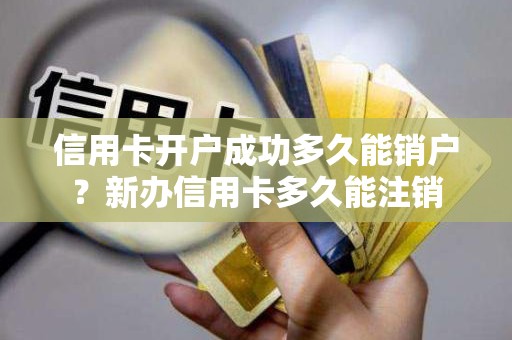 信用卡开户成功多久能销户？新办信用卡多久能注销