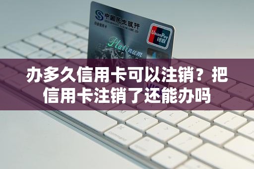 办多久信用卡可以注销？把信用卡注销了还能办吗