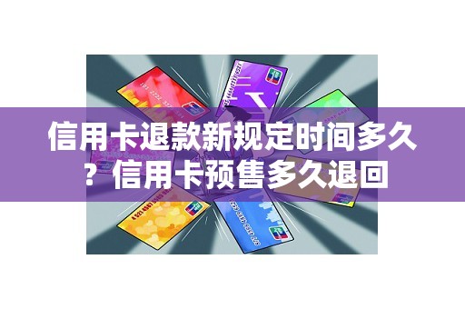 信用卡退款新规定时间多久？信用卡预售多久退回