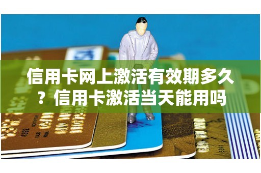 信用卡网上激活有效期多久？信用卡激活当天能用吗