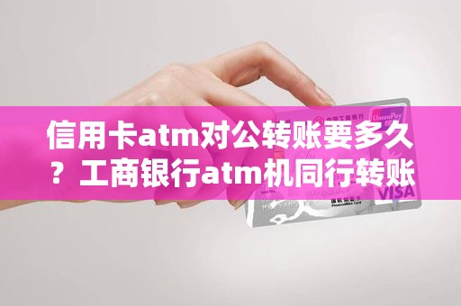 信用卡atm对公转账要多久？工商银行atm机同行转账多久到账