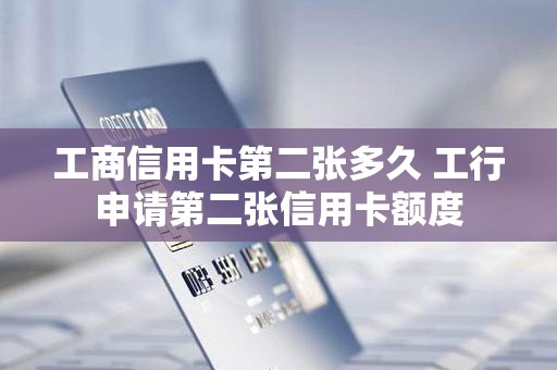 工商信用卡第二张多久 工行申请第二张信用卡额度