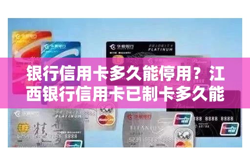 银行信用卡多久能停用？江西银行信用卡已制卡多久能到