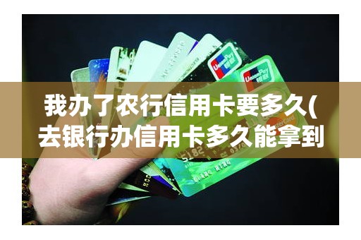 我办了农行信用卡要多久(去银行办信用卡多久能拿到)