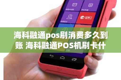 海科融通pos刷消费多久到账 海科融通POS机刷卡什么时候到账