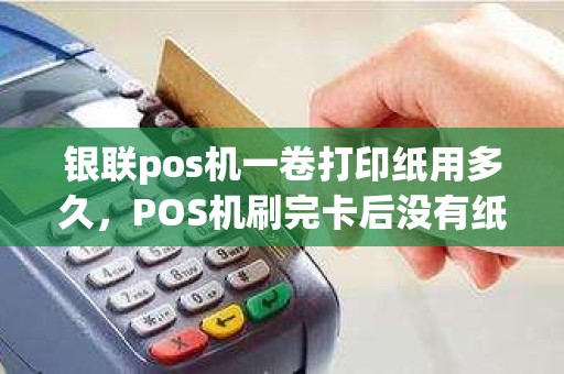 银联pos机一卷打印纸用多久，POS机刷完卡后没有纸了钱是否到账