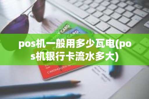 pos机一般用多少瓦电(pos机银行卡流水多大)