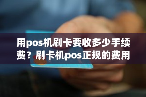 用pos机刷卡要收多少手续费？刷卡机pos正规的费用标准是多少