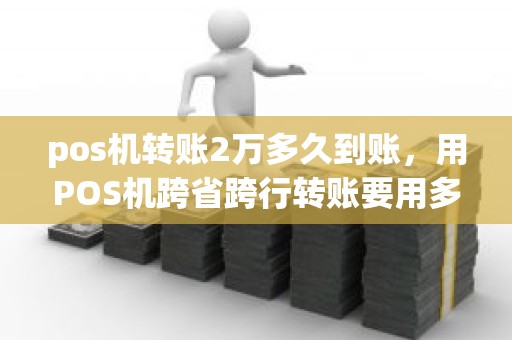 pos机转账2万多久到账，用POS机跨省跨行转账要用多长时间能到账