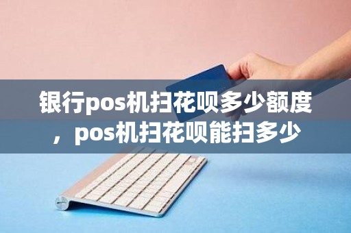 银行pos机扫花呗多少额度，pos机扫花呗能扫多少