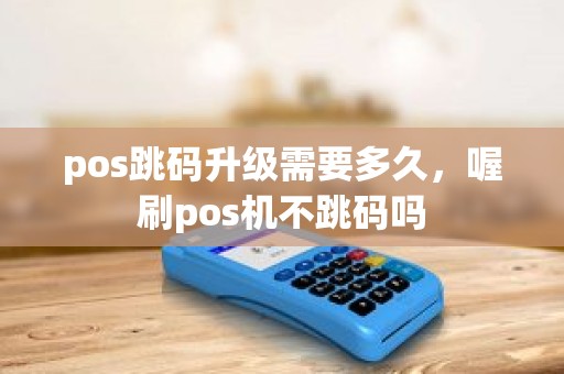 pos跳码升级需要多久，喔刷pos机不跳码吗