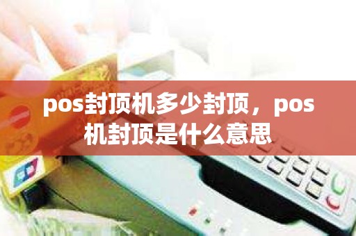 pos封顶机多少封顶，pos机封顶是什么意思