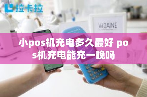 小pos机充电多久最好 pos机充电能充一晚吗