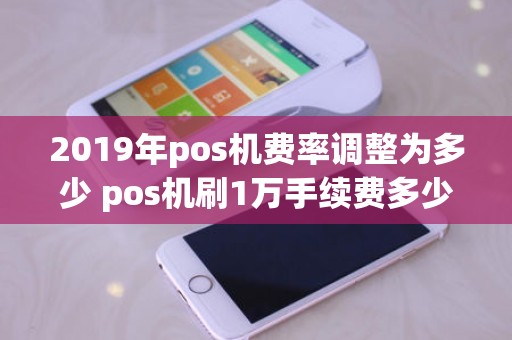 2019年pos机费率调整为多少 pos机刷1万手续费多少