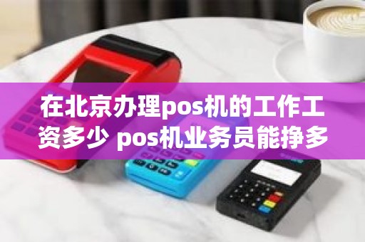 在北京办理pos机的工作工资多少 pos机业务员能挣多少