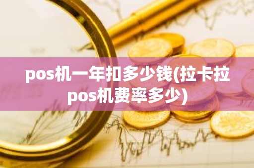 pos机一年扣多少钱(拉卡拉pos机费率多少)