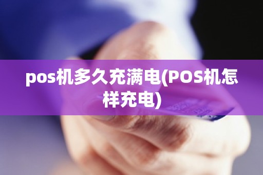 pos机多久充满电(POS机怎样充电)