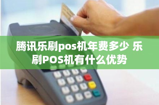 腾讯乐刷pos机年费多少 乐刷POS机有什么优势