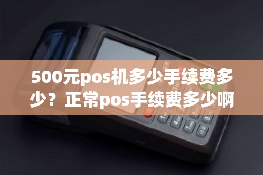 500元pos机多少手续费多少？正常pos手续费多少啊