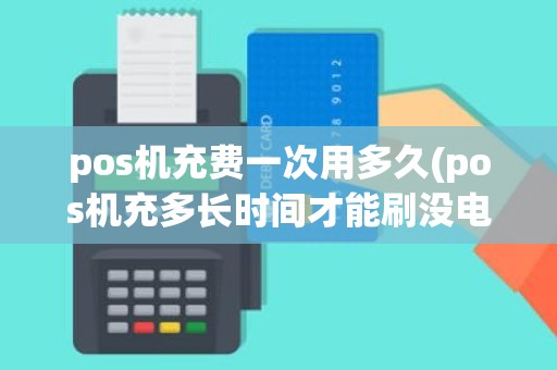 pos机充费一次用多久(pos机充多长时间才能刷没电了)