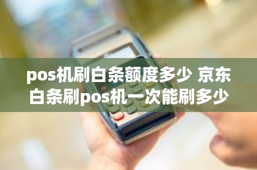 pos机刷白条额度多少 京东白条刷pos机一次能刷多少