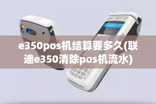 e350pos机结算要多久(联迪e350清除pos机流水)