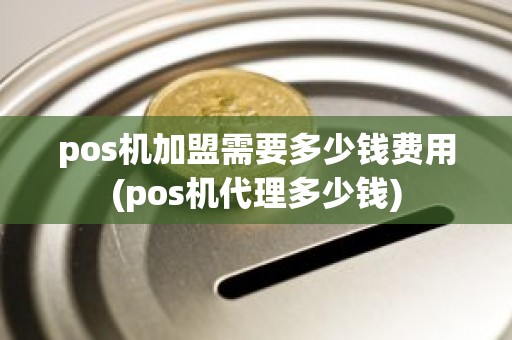 pos机加盟需要多少钱费用(pos机代理多少钱)