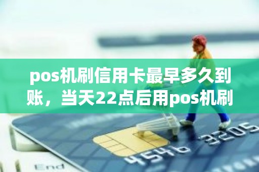 pos机刷信用卡最早多久到账，当天22点后用pos机刷信用卡里的钱要多久到账