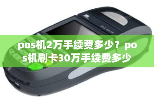 pos机2万手续费多少？pos机刷卡30万手续费多少