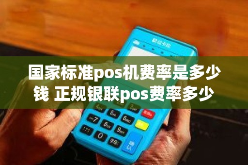 国家标准pos机费率是多少钱 正规银联pos费率多少