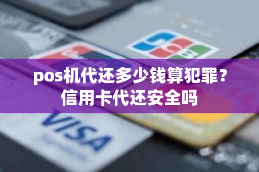 pos机代还多少钱算犯罪？信用卡代还安全吗