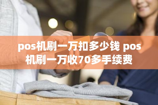 pos机刷一万扣多少钱 pos机刷一万收70多手续费