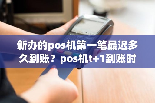 新办的pos机第一笔最迟多久到账？pos机t+1到账时间