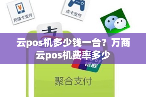 云pos机多少钱一台？万商云pos机费率多少