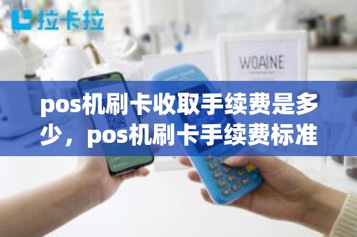 pos机刷卡收取手续费是多少，pos机刷卡手续费标准是什么